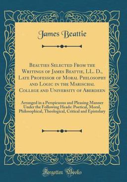 Beauties Selected from the Writings of James Beattie, LL. D. , Late Professor of Moral Philosophy and Logic in the Marischal College and University of Aberdeen