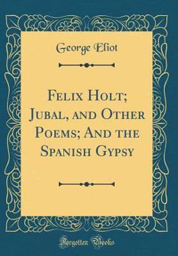 Felix Holt; Jubal, and Other Poems; and the Spanish Gypsy (Classic Reprint)