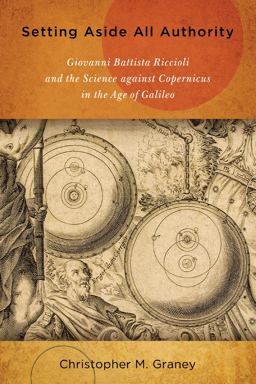 Setting Aside All Authority Giovanni Battista Riccioli and the Science Against Copernicus in the Age of Galileo  9780268029883 Front Cover