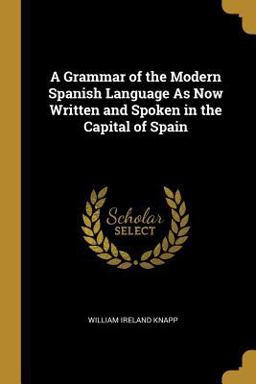 A Grammar of the Modern Spanish Language As Now Written and Spoken in the Capital of Spain