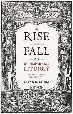 Rise and Fall of the Incomparable Liturgy The Book of Common Prayer, 1559-1906  9780281076055 Front Cover