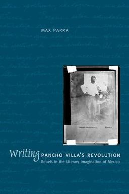 Writing Pancho Villa's Revolution Rebels in the Literary Imagination of Mexico  9780292709782 Front Cover