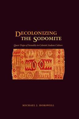 Decolonizing the Sodomite Queer Tropes of Sexuality in Colonial Andean Culture  9780292712676 Front Cover