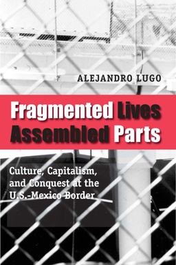 Fragmented Lives, Assembled Parts Culture, Capitalism, and Conquest at the U. S. -Mexico Border  9780292717671 Front Cover