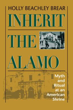 Inherit the Alamo Myth and Ritual at an American Shrine  9780292718746 Front Cover