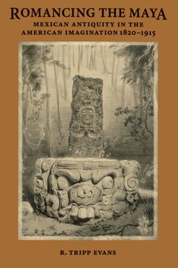 Romancing the Maya Mexican Antiquity in the American Imagination, 1820-1915  9780292722217 Front Cover