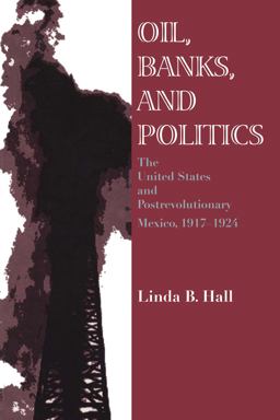 Oil, Banks, and Politics The United States and Postrevolutionary Mexico, 1917-1924  9780292731011 Front Cover