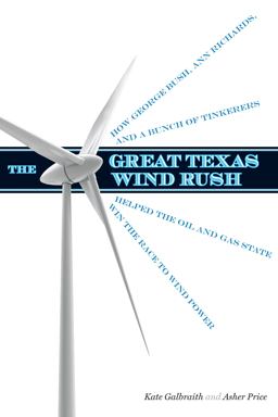 Great Texas Wind Rush How George Bush, Ann Richards, and a Bunch of Tinkerers Helped the Oil and Gas State Win the Race to Wind Power  9780292735835 Front Cover