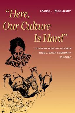 Here, Our Culture Is Hard Stories of Domestic Violence from a Mayan Community in Belize  9780292752498 Front Cover