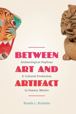 Between Art and Artifact Archaeological Replicas and Cultural Production in Oaxaca, Mexico  9780292754263 Front Cover