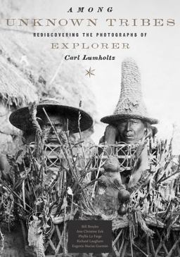 Among Unknown Tribes Rediscovering the Photographs of Explorer Carl Lumholtz  9780292754638 Front Cover