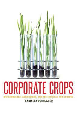 Corporate Crops Biotechnology, Agriculture, and the Struggle for Control  9780292756878 Front Cover