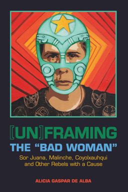 [un]framing the "Bad Woman" Sor Juana, Malinche, Coyolxauhqui, and Other Rebels with a Cause  9780292758506 Front Cover