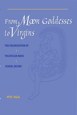 From Moon Goddesses to Virgins The Colonization of Yucatecan Maya Sexual Desire  9780292777538 Front Cover