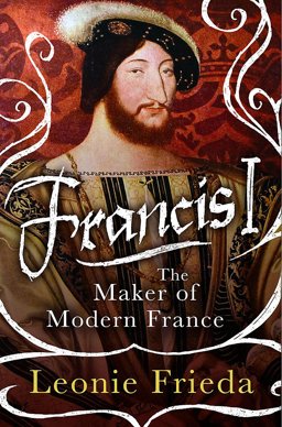 Francis I The Maker of Modern France  9780297852117 Front Cover
