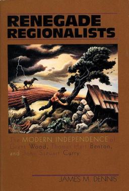 Renegade Regionalists Modern Independence of Grant Wood, Thomas Hart Benton and John Steuart Curry  9780299155841 Front Cover