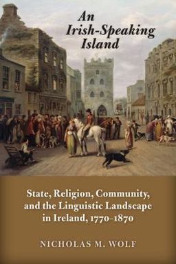 Irish-Speaking Island State, Religion, Community, and the Linguistic Landscape in Ireland, 1770-1870  9780299302740 Front Cover