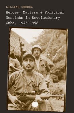 Heroes, Martyrs, and Political Messiahs in Revolutionary Cuba, 1946-1958:  9780300175530 Front Cover