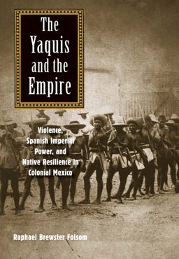Yaquis and the Empire Violence, Spanish Imperial Power, and Native Resilience in Colonial Mexico  9780300196894 Front Cover