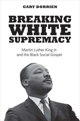 Breaking White Supremacy Martin Luther King Jr. and the Black Social Gospel  9780300205619 Front Cover