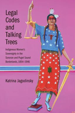 Legal Codes and Talking Trees Indigenous Women's Sovereignty in the Sonoran and Puget Sound Borderlands, 1854-1946  9780300211689 Front Cover