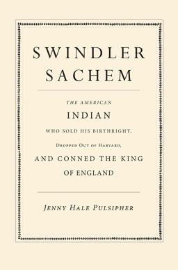 Swindler Sachem The American Indian Who Sold His Birthright, Dropped Out of Harvard, and Conned the King of England  9780300214932 Front Cover