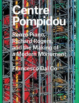 Centre Pompidou Renzo Piano, Richard Rogers, and the Making of a Modern Monument 2016 9780300221299 Front Cover