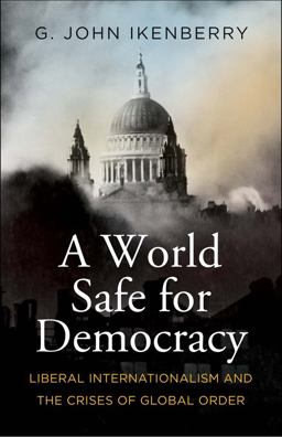 World Safe for Democracy Liberal Internationalism and the Crises of Global Order  9780300230987 Front Cover