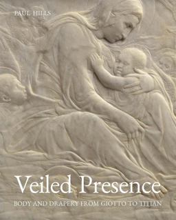Veiled Presence Body and Drapery from Giotto to Titian  9780300236750 Front Cover