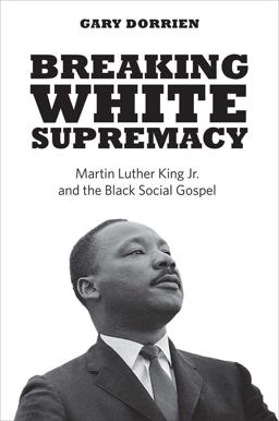 Breaking White Supremacy Martin Luther King Jr. and the Black Social Gospel  9780300244335 Front Cover