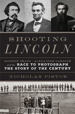 Shooting Lincoln Mathew Brady, Alexander Gardner, and the Race to Photograph the Story of the Century  9780306824692 Front Cover
