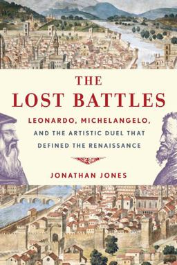 Lost Battles Leonardo, Michelangelo, and the Artistic Duel That Defined the Renaissance  9780307594754 Front Cover