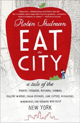 Eat the City A Tale of the Fishers, Foragers, Butchers, Farmers, Poultry Minders, Sugar Refiners, Cane Cutters, Beekeepers, Winemakers, and Brewers Who Built New York  9780307719065 Front Cover