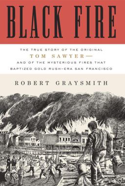 Black Fire The True Story of the Original Tom Sawyer - And of the Mysterious Fires That Baptized Gold Rush-Era San Francisco  9780307720566 Front Cover