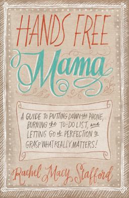 Hands Free Mama A Guide to Putting down the Phone, Burning the to-Do List, and Letting Go of Perfection to Grasp What Really Matters!  9780310338130 Front Cover