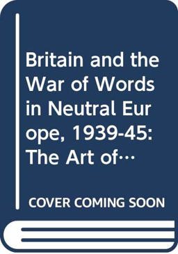 Britain and the War of Words in Neutral Europe, 1939-45