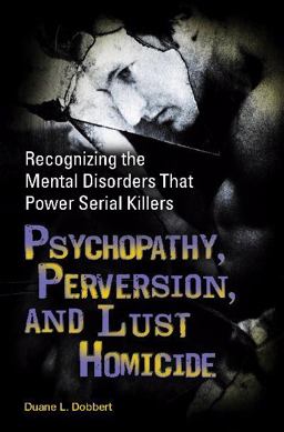 Psychopathy, Perversion, and Lust Homicide Recognizing the Mental Disorders That Power Serial Killers  9780313366215 Front Cover