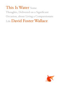 This Is Water Some Thoughts, Delivered on a Significant Occasion, about Living a Compassionate Life  9780316068222 Front Cover