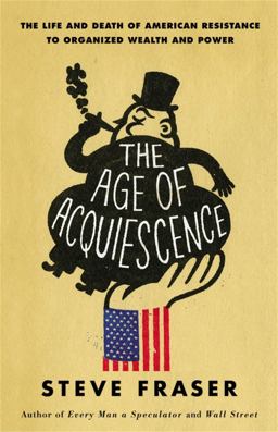 Age of Acquiescence The Life and Death of American Resistance to Organized Wealth and Power  9780316185431 Front Cover