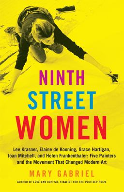 Ninth Street Women Lee Krasner, Elaine de Kooning, Grace Hartigan, Joan Mitchell, and Helen Frankenthaler: Five Painters and the Movement That Changed Modern Art  9780316226172 Front Cover