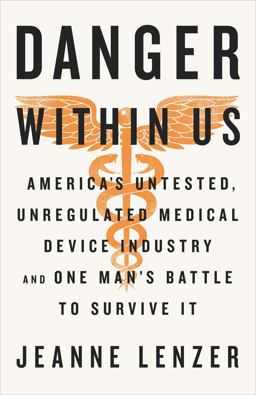 Danger Within Us America's Untested, Unregulated Medical Device Industry and One Man's Battle to Survive It  9780316343763 Front Cover
