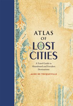 Atlas of Lost Cities A Travel Guide to Abandoned and Forsaken Destinations  9780316352024 Front Cover