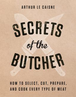 Secrets of the Butcher How to Select, Cut, Prepare, and Cook Every Type of Meat  9780316480666 Front Cover