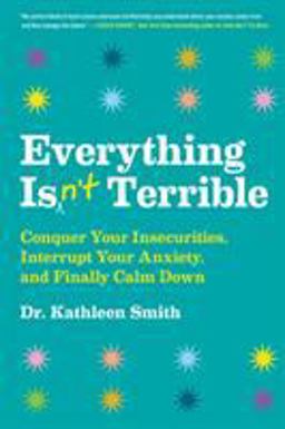 Everything Isn't Terrible Conquer Your Insecurities, Interrupt Your Anxiety, and Finally Calm Down  9780316492539 Front Cover