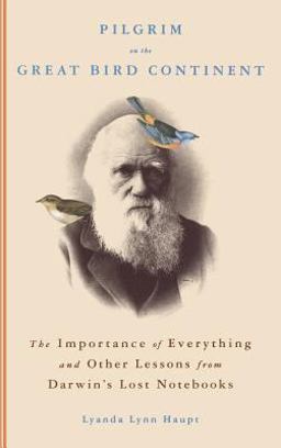 Pilgrim on the Great Bird Continent The Importance of Everything and Other Lessons from Darwin's Lost Notebooks  9780316836647 Front Cover
