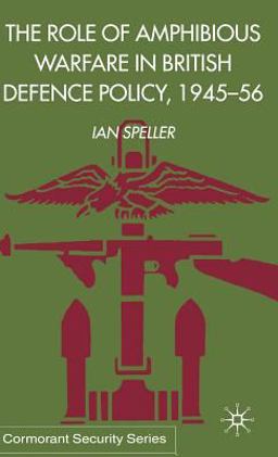 The Role of Amphibious Warfare in British Defence Policy, 1945-1956