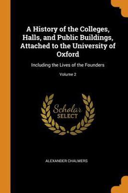 A History of the Colleges, Halls, and Public Buildings, Attached to the University of Oxford
