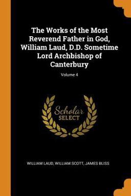 The Works of the Most Reverend Father in God, William Laud, D. D. Sometime Lord Archbishop of Canterbury; Volume 4 The Works of the Most Reverend Father in God, William Laud, D. D. Sometime Lord Archbishop of Canterbury; Volume 4