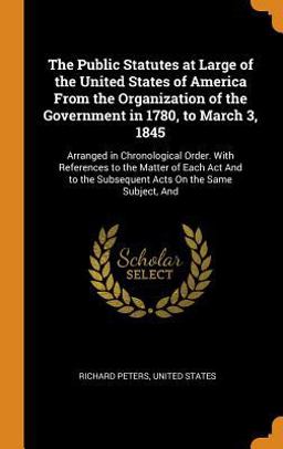 The Public Statutes at Large of the United States of America from the Organization of the Government in 1780, to March 3 1845