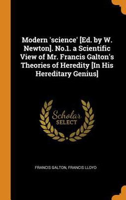 Modern 'science' [Ed. by W. Newton]. No. 1. a Scientific View of Mr. Francis Galton's Theories of Heredity [in His Hereditary Genius]